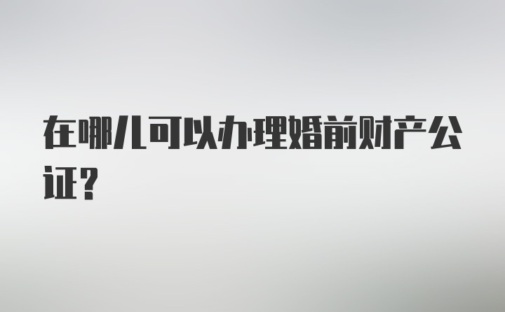 在哪儿可以办理婚前财产公证？