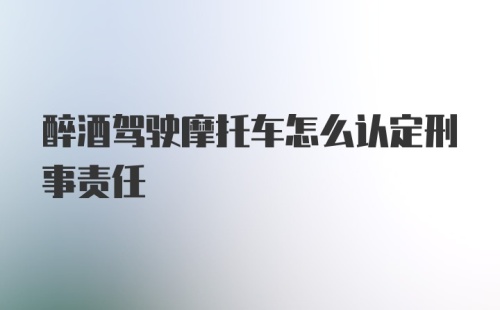 醉酒驾驶摩托车怎么认定刑事责任