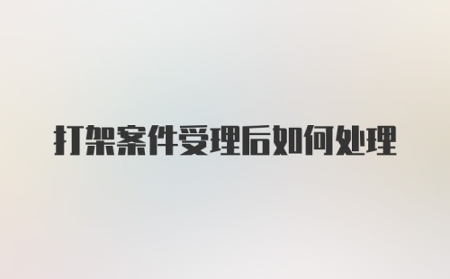 打架案件受理后如何处理