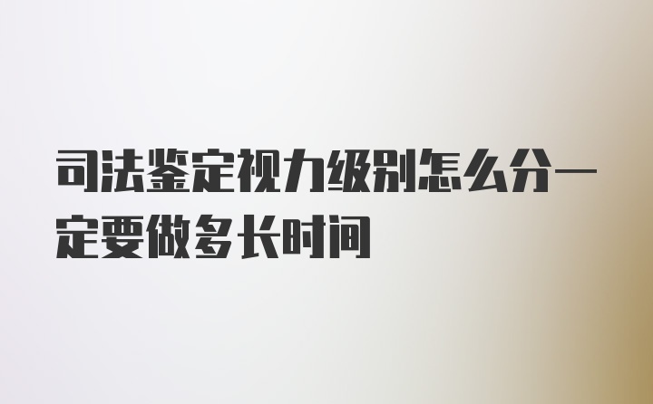 司法鉴定视力级别怎么分一定要做多长时间