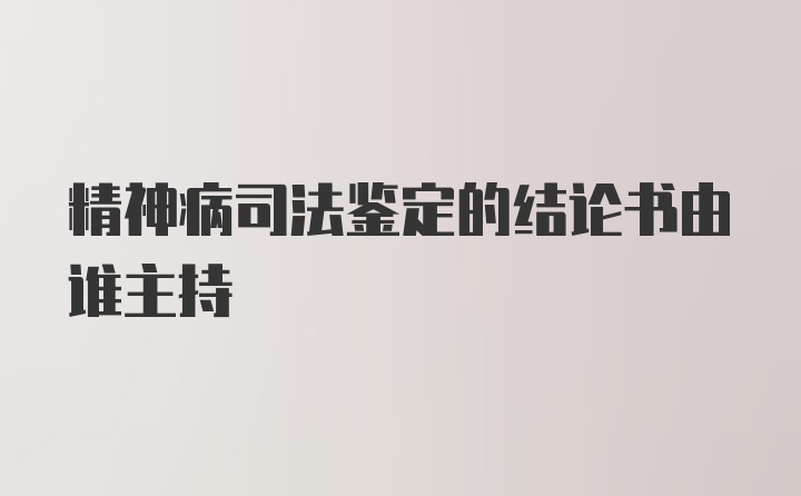 精神病司法鉴定的结论书由谁主持