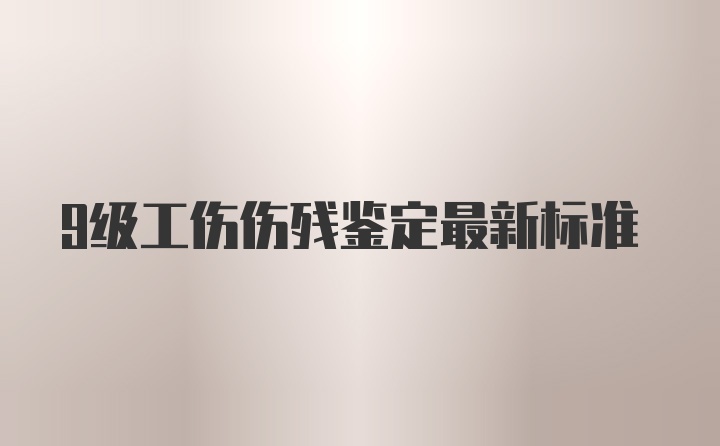 9级工伤伤残鉴定最新标准