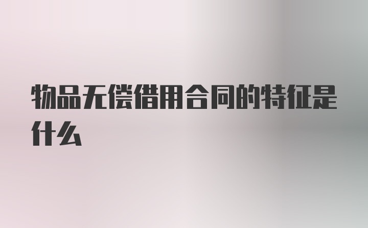 物品无偿借用合同的特征是什么