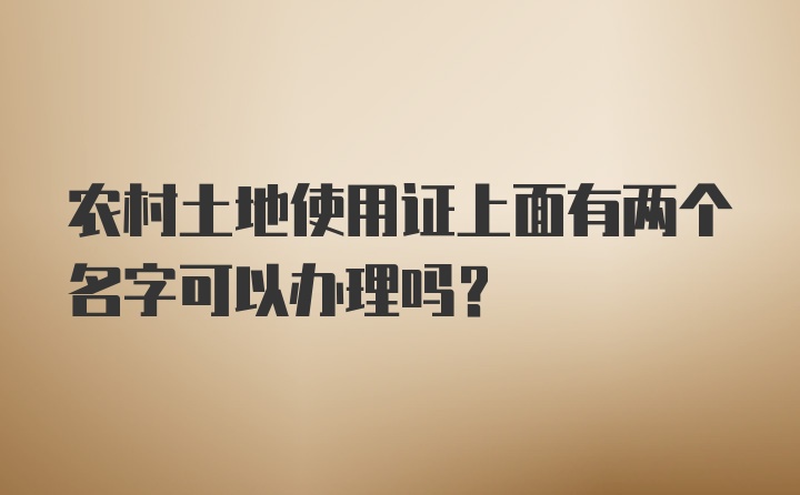 农村土地使用证上面有两个名字可以办理吗？