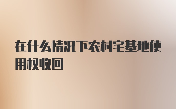 在什么情况下农村宅基地使用权收回