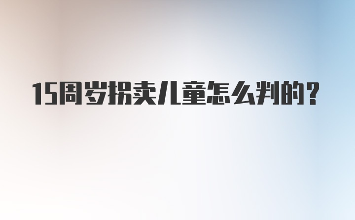 15周岁拐卖儿童怎么判的？