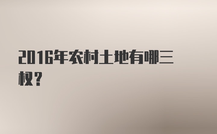 2016年农村土地有哪三权?