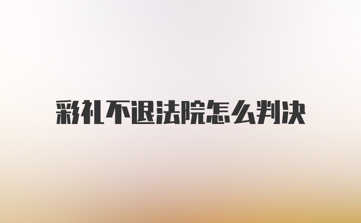 彩礼不退法院怎么判决