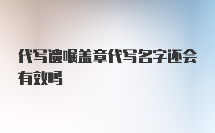 代写遗嘱盖章代写名字还会有效吗