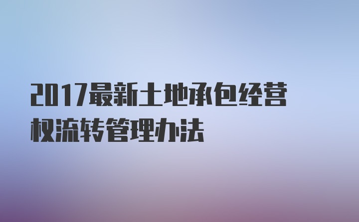 2017最新土地承包经营权流转管理办法