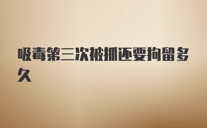 吸毒第三次被抓还要拘留多久