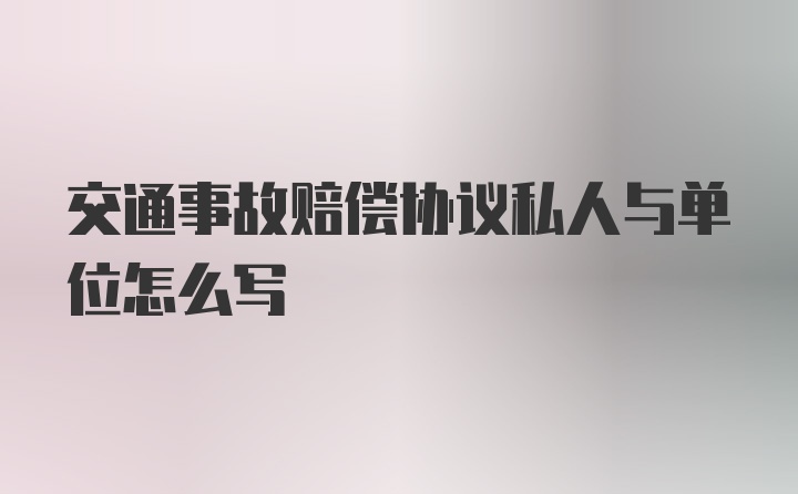 交通事故赔偿协议私人与单位怎么写