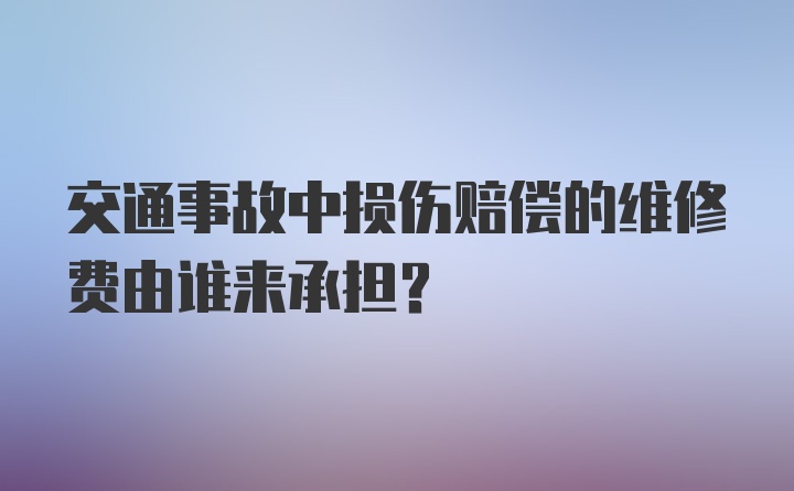 交通事故中损伤赔偿的维修费由谁来承担？