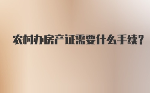 农村办房产证需要什么手续？