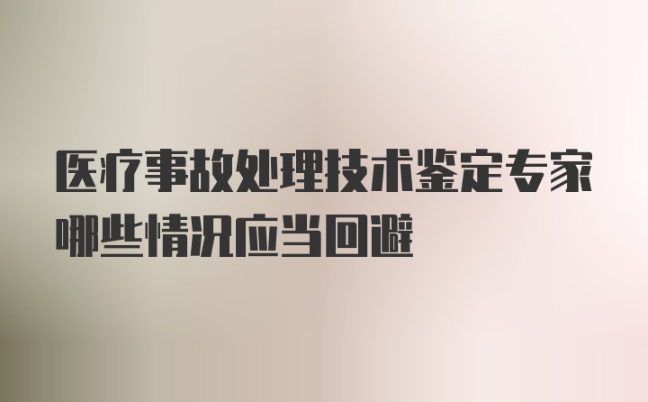 医疗事故处理技术鉴定专家哪些情况应当回避