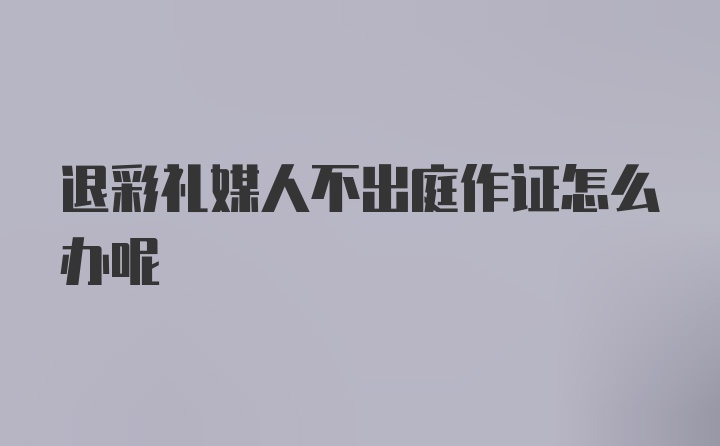 退彩礼媒人不出庭作证怎么办呢