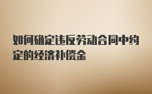 如何确定违反劳动合同中约定的经济补偿金