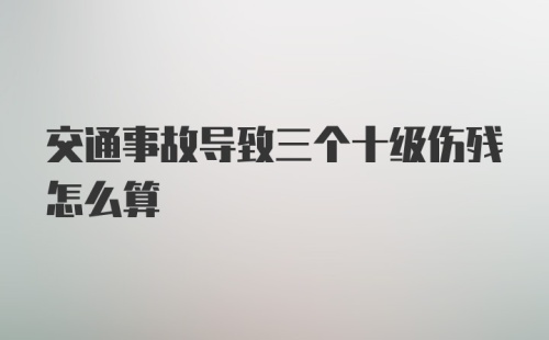 交通事故导致三个十级伤残怎么算