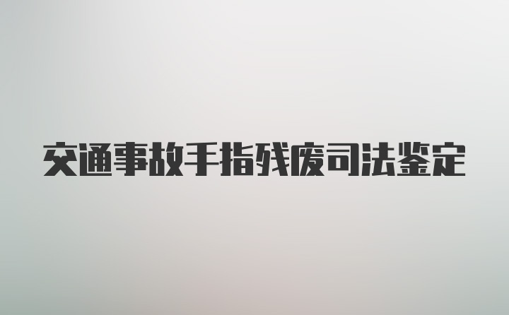 交通事故手指残废司法鉴定