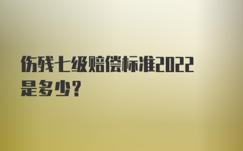 伤残七级赔偿标准2022是多少？