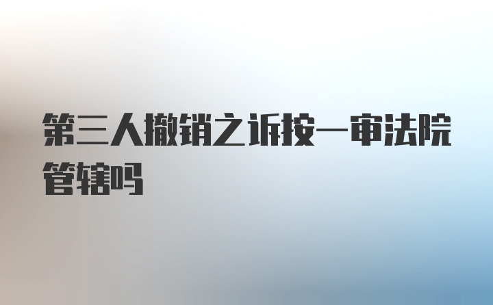 第三人撤销之诉按一审法院管辖吗