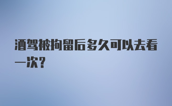 酒驾被拘留后多久可以去看一次？