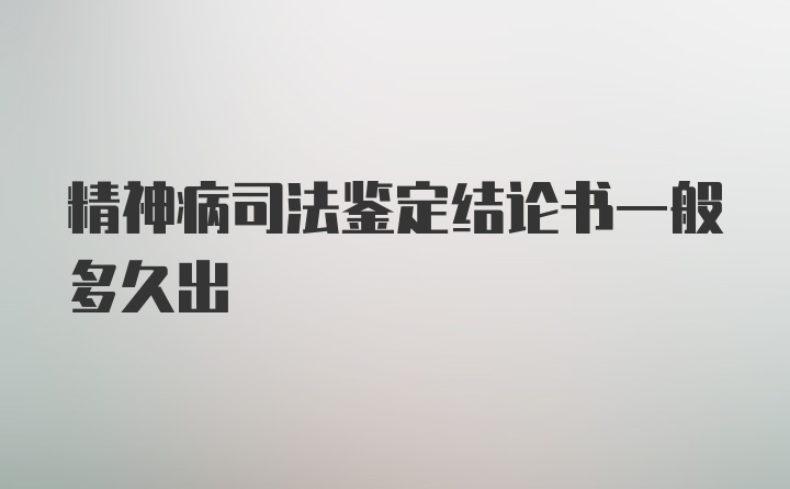 精神病司法鉴定结论书一般多久出