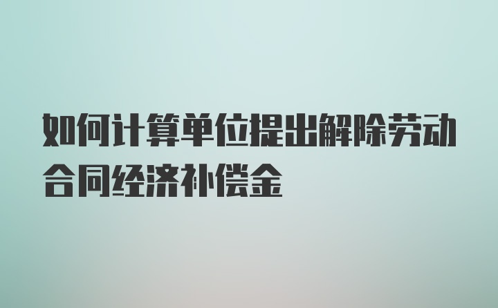 如何计算单位提出解除劳动合同经济补偿金