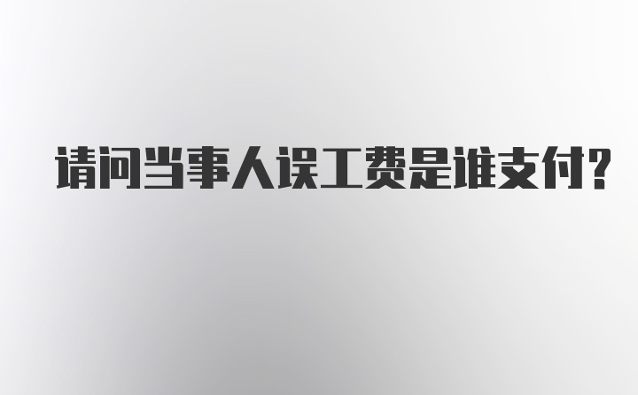 请问当事人误工费是谁支付？