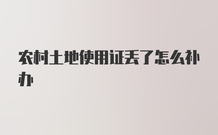 农村土地使用证丢了怎么补办