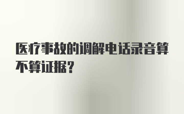 医疗事故的调解电话录音算不算证据？