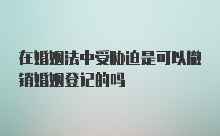 在婚姻法中受胁迫是可以撤销婚姻登记的吗