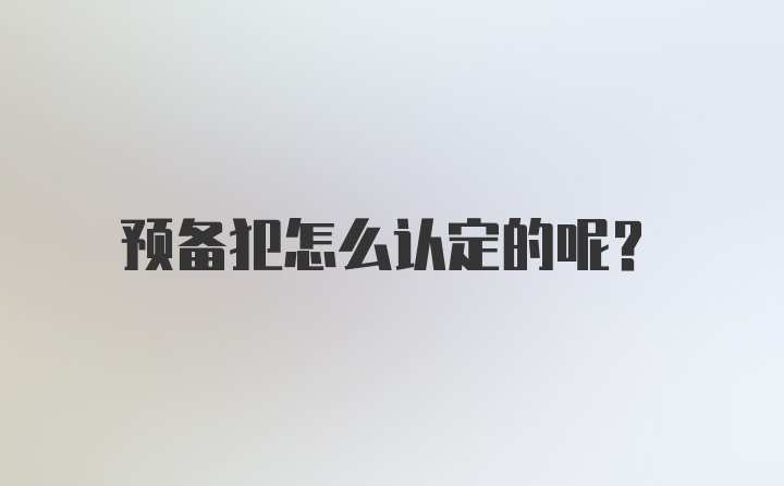 预备犯怎么认定的呢？