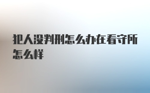 犯人没判刑怎么办在看守所怎么样