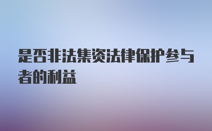 是否非法集资法律保护参与者的利益