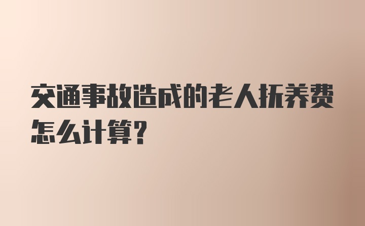 交通事故造成的老人抚养费怎么计算？