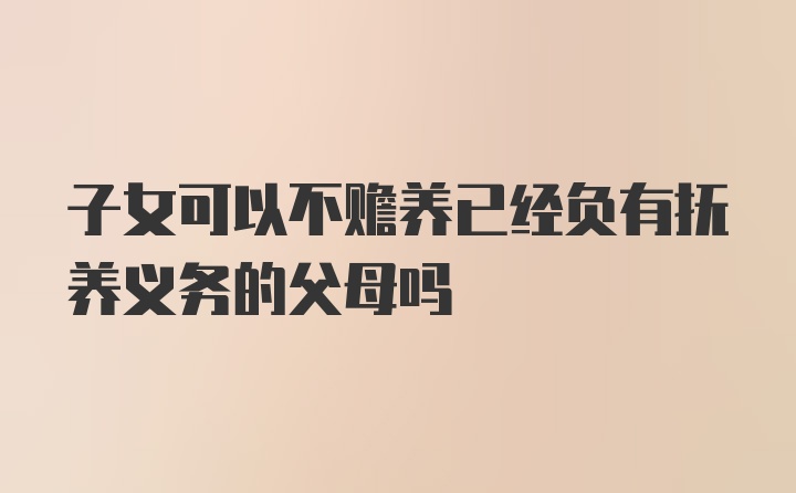 子女可以不赡养已经负有抚养义务的父母吗