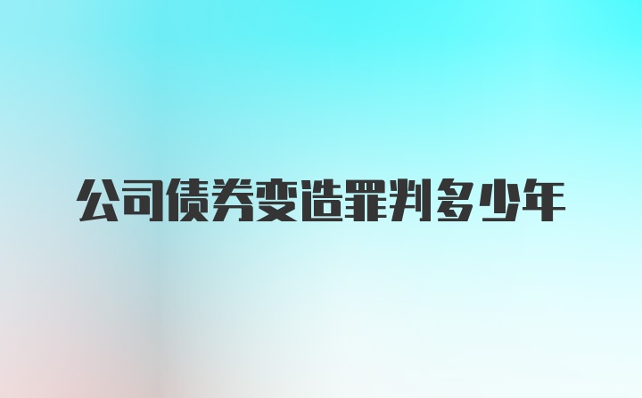 公司债券变造罪判多少年