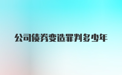 公司债券变造罪判多少年