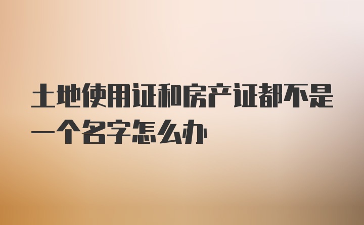 土地使用证和房产证都不是一个名字怎么办