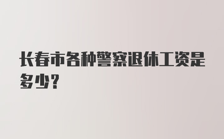 长春市各种警察退休工资是多少？