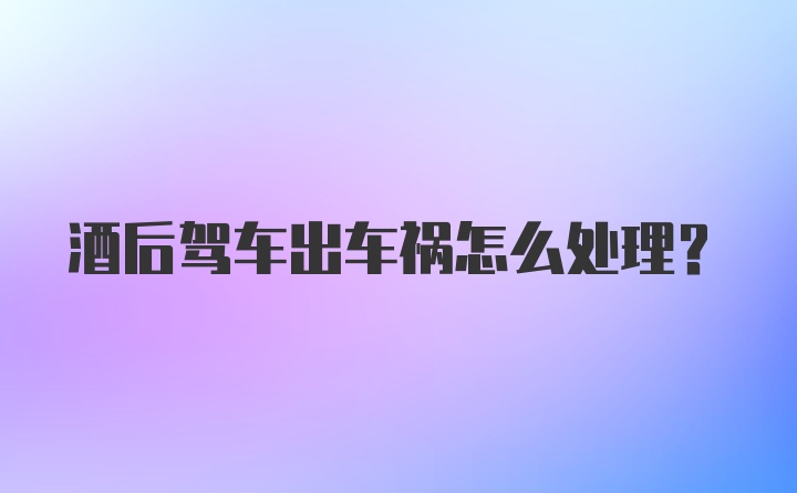 酒后驾车出车祸怎么处理？