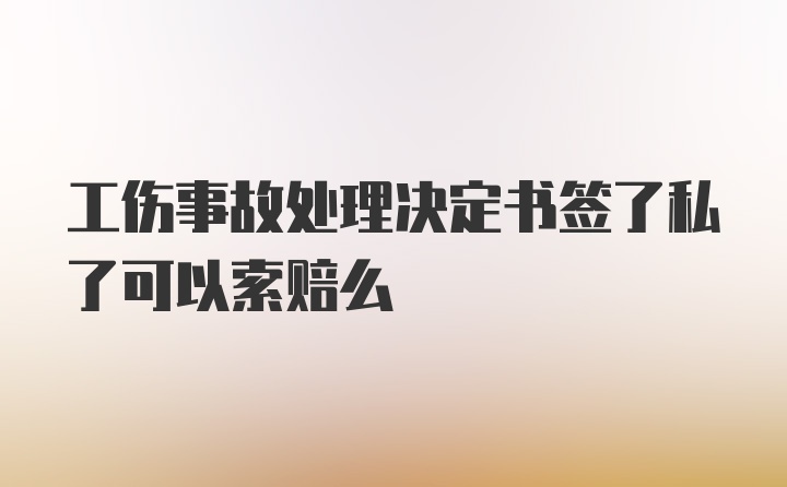 工伤事故处理决定书签了私了可以索赔么