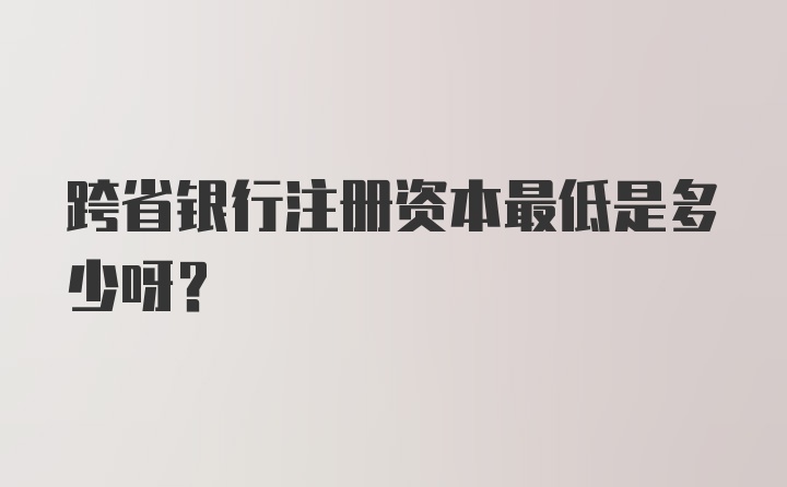 跨省银行注册资本最低是多少呀？