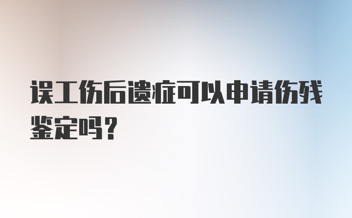 误工伤后遗症可以申请伤残鉴定吗？