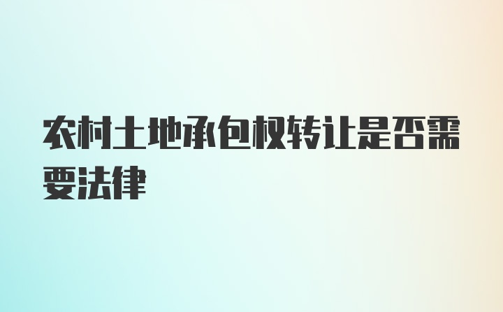 农村土地承包权转让是否需要法律