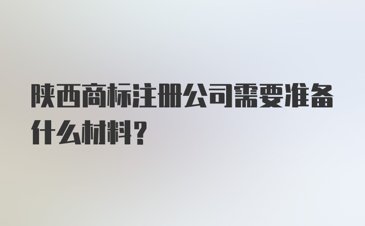 陕西商标注册公司需要准备什么材料?