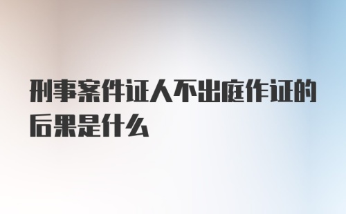 刑事案件证人不出庭作证的后果是什么