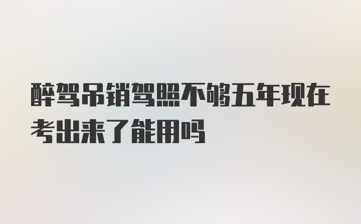 醉驾吊销驾照不够五年现在考出来了能用吗