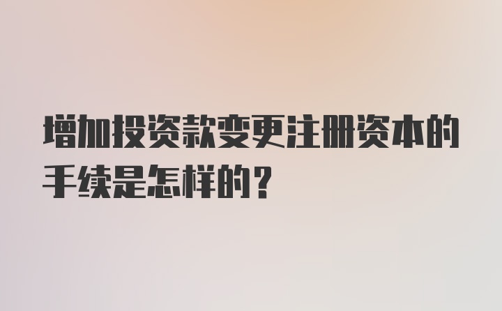 增加投资款变更注册资本的手续是怎样的？